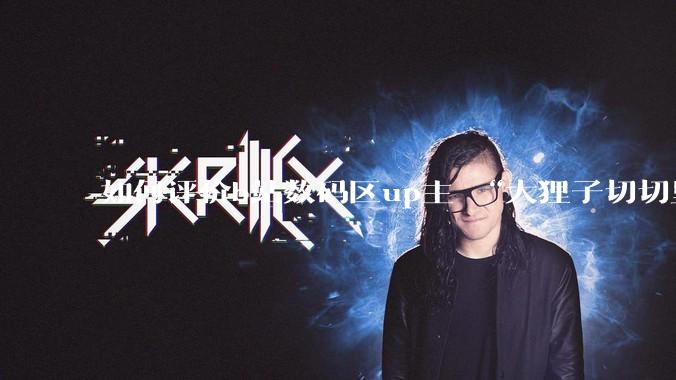 如何评价b站数码区up主 “大狸子切切里”?