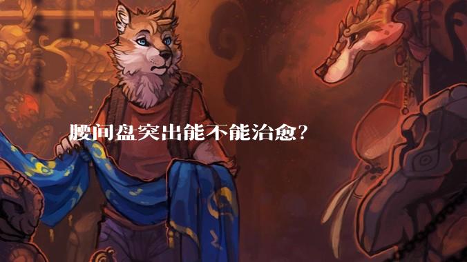 腰间盘突出能不能治愈？